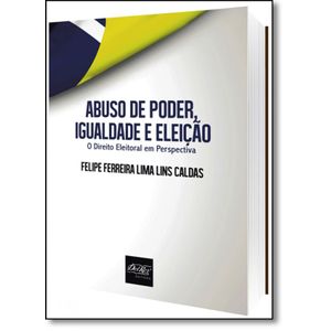 ABUSO DE PODER IGUALDADE E ELEICAO - O DIREITO ELEITORAL EM PERSPECTIVA