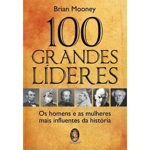 100 GRANDES LIDERES - OS HOMENS E AS MULHERES MAIS INFLUENTES DA HISTORIA