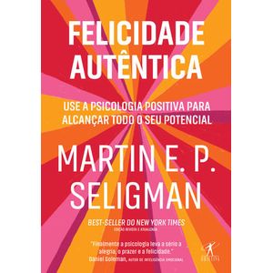 FELICIDADE AUTENTICA - USE A PSICOLOGIA POSITIVA PARA ALCANCAR TODO O SEU POTENCIAL
