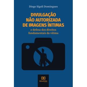 DIVULGACAO NAO AUTORIZADA DE IMAGENS INTIMAS - E DEFESA DOS DIREITOS FUNDAMENTAIS DA VITIMA
