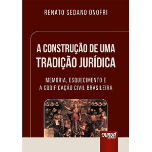 CONSTRUCAO DE UMA TRADICAO JURIDICA, A - MEMORIA, ESQUECIMENTO E A CODIFICACAO CIVIL BRASILEIRA