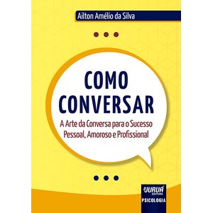 COMO CONVERSAR - A ARTE DA DA CONVERSA PARA O SUCESSO PESSOAL, AMOROSO E PROFISSIONAL