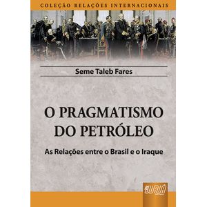 COLECAO RELACOES INTERNACIONAIS - O PRAGMATISMO DO PETROLEO - AS RELACOES ENTRE O BRASIL E O IRAQUE