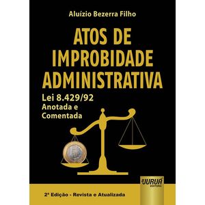 ATOS DE IMPROBIDADE ADMINISTRATIVA - LEI 8.429/92 ANOTADA E COMENTADA