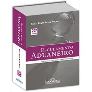 REGULAMENTO ADUANEIRO - COMENTADO COM TEXTOS LEGAIS TRANSCRITOS