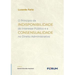 PRINCIPIO DA INDISPONIBILIDADE DO INTERESSE PUBLICO E A CONSENSUALIDADE NO DIREITO ADMINISTRATIVO, O
