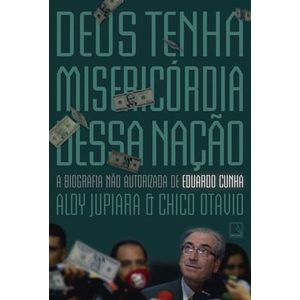 DEUS TENHA MISERICORDIA DESSA NACAO - A BIOGRAFIA NAO AUTORIZADA DE EDUARDO CUNHA