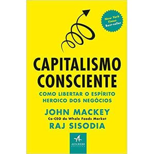 CAPITALISMO CONSCIENTE - COMO LIBERTAR O ESPIRITO HEROICO DOS NEGOCIOS