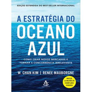 ESTRATEGIA DO OCEANO AZUL, A - COMO CRIAR NOVOS MERCADOS E TONAR A CONCORRENCIA IRRELEVANTE