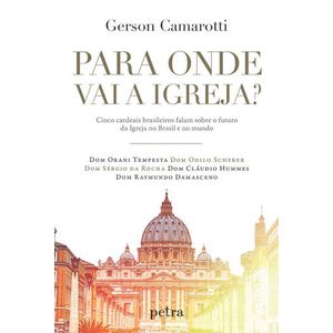 PARA ONDE VAI A IGREJA? - CINCO CARDEAIS BRASILEIROS FALAM SOBRE O FUTURO DA IGREJA NO BRASIL E NO MUNDO