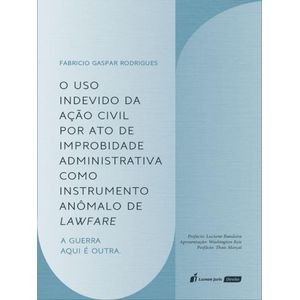 USO INDEVIDO DA ACAO CIVIL POR ATO DE IMPROBIDADE ADMINISTRATIVA COMO INSTRUMENTO ANOMALO DE LAWFARE, O