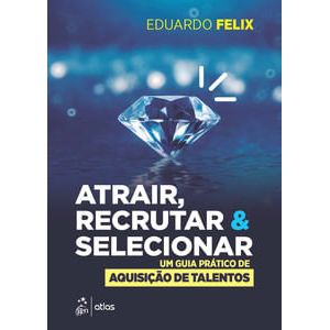 ATRAIR, RECRUTAR E SELECIONAR - UM GUIA PRATICO DE AQUISICAO DE TALENTOS